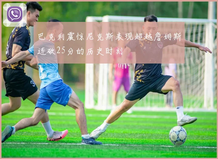 巴克利震惊尼克斯表现超越詹姆斯连砍25分的历史时刻