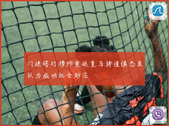 门迭塔对穆帅重返皇马持谨慎态度认为成功机会渺茫