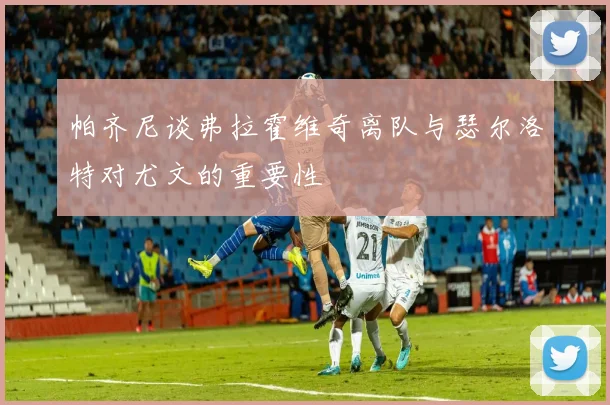 帕齐尼谈弗拉霍维奇离队与瑟尔洛特对尤文的重要性