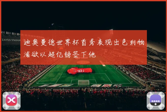 迪奥曼德世界杯首秀表现出色利物浦欲以超亿镑签下他
