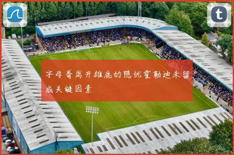 字母哥离开雄鹿的隐忧霍勒迪未留成关键因素