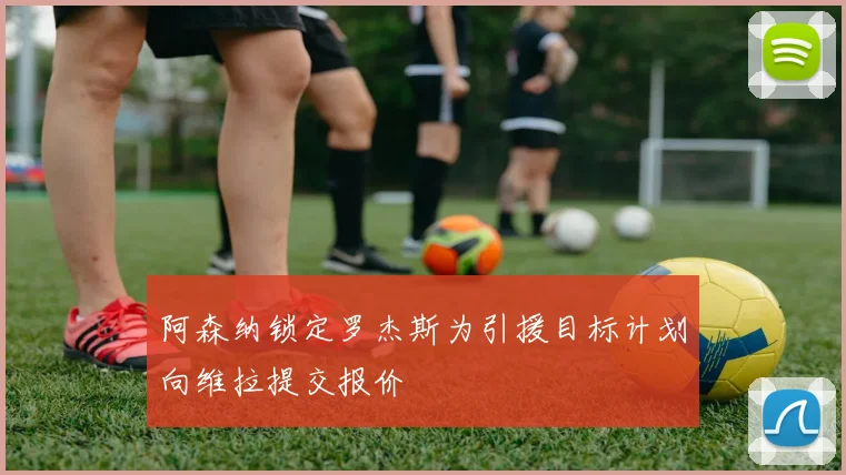 阿森纳锁定罗杰斯为引援目标计划向维拉提交报价