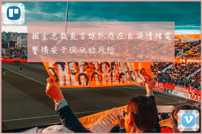 掘金总裁直言球队存在自满情绪需警惕安于现状的风险