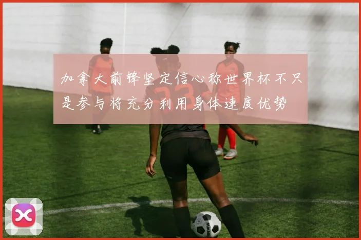 加拿大前锋坚定信心称世界杯不只是参与将充分利用身体速度优势