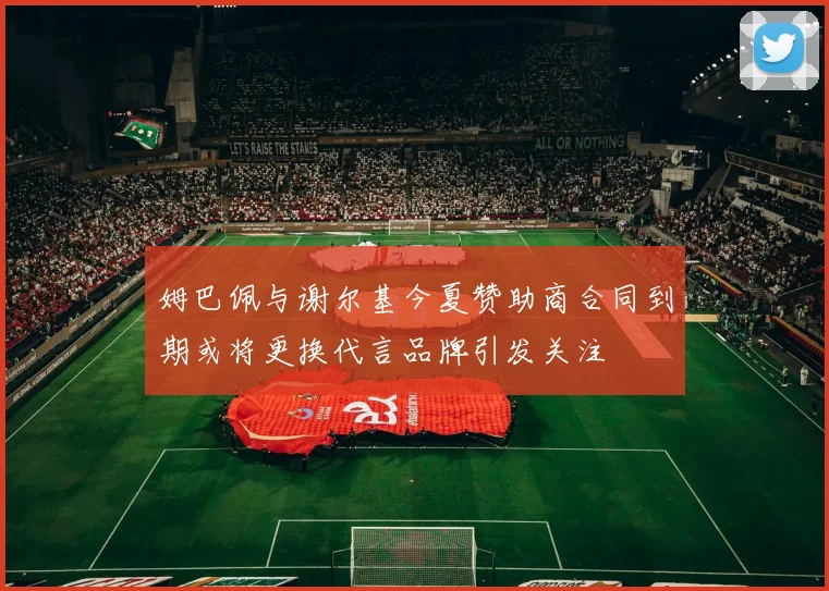 姆巴佩与谢尔基今夏赞助商合同到期或将更换代言品牌引发关注
