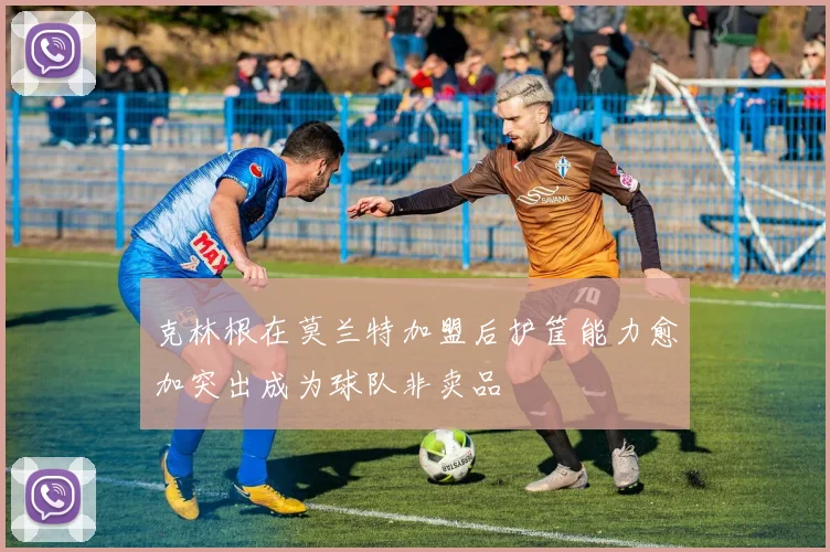 克林根在莫兰特加盟后护筐能力愈加突出成为球队非卖品
