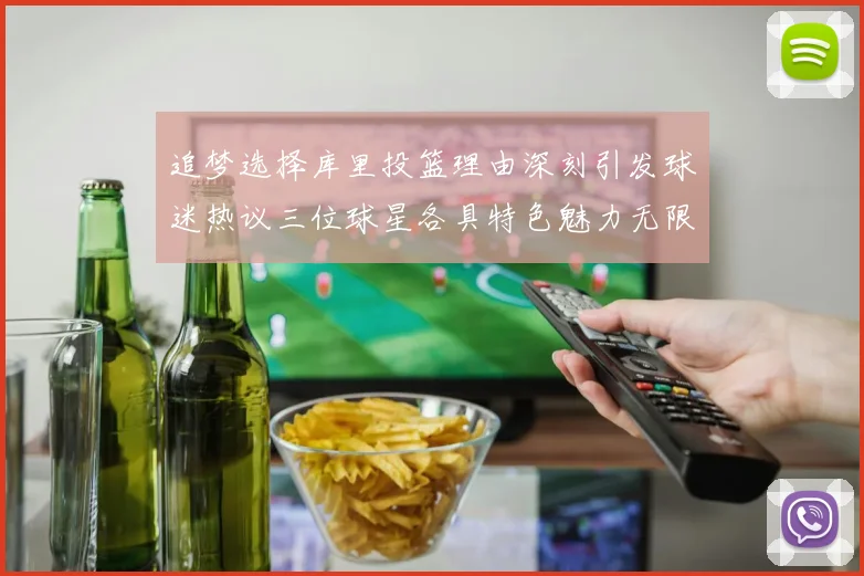 追梦选择库里投篮理由深刻引发球迷热议三位球星各具特色魅力无限