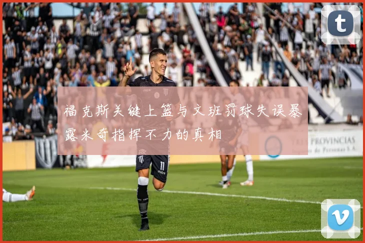 福克斯关键上篮与文班罚球失误暴露米奇指挥不力的真相