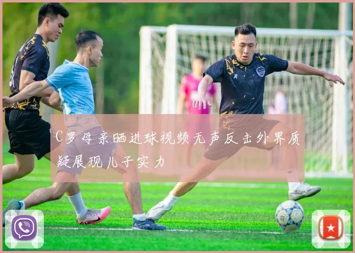 C罗母亲晒进球视频无声反击外界质疑展现儿子实力