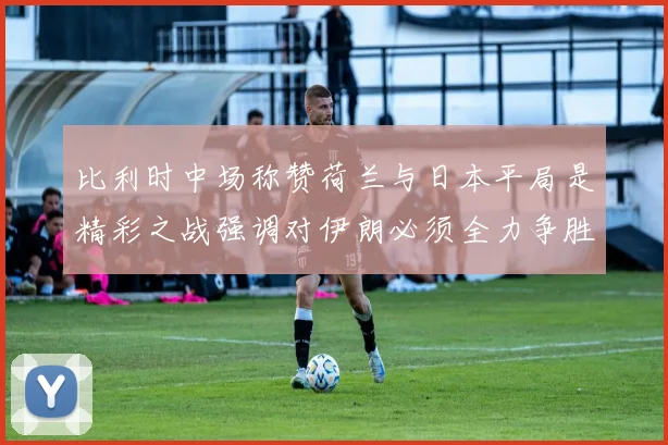 比利时中场称赞荷兰与日本平局是精彩之战强调对伊朗必须全力争胜