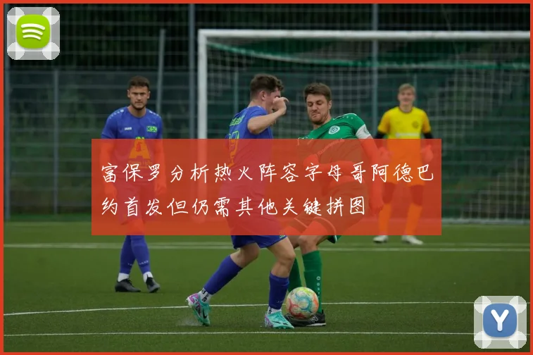 富保罗分析热火阵容字母哥阿德巴约首发但仍需其他关键拼图