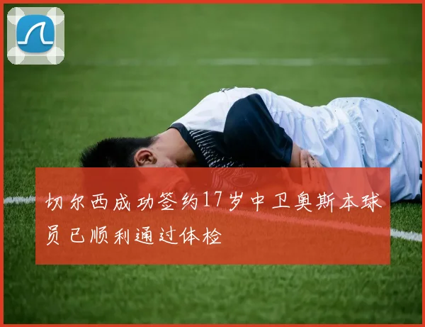 切尔西成功签约17岁中卫奥斯本球员已顺利通过体检